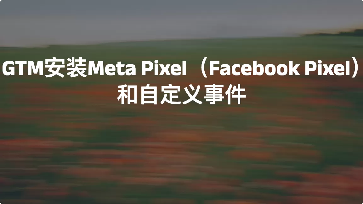 使用GTM安装Meta Pixel（Facebook Pixel）和自定义事件