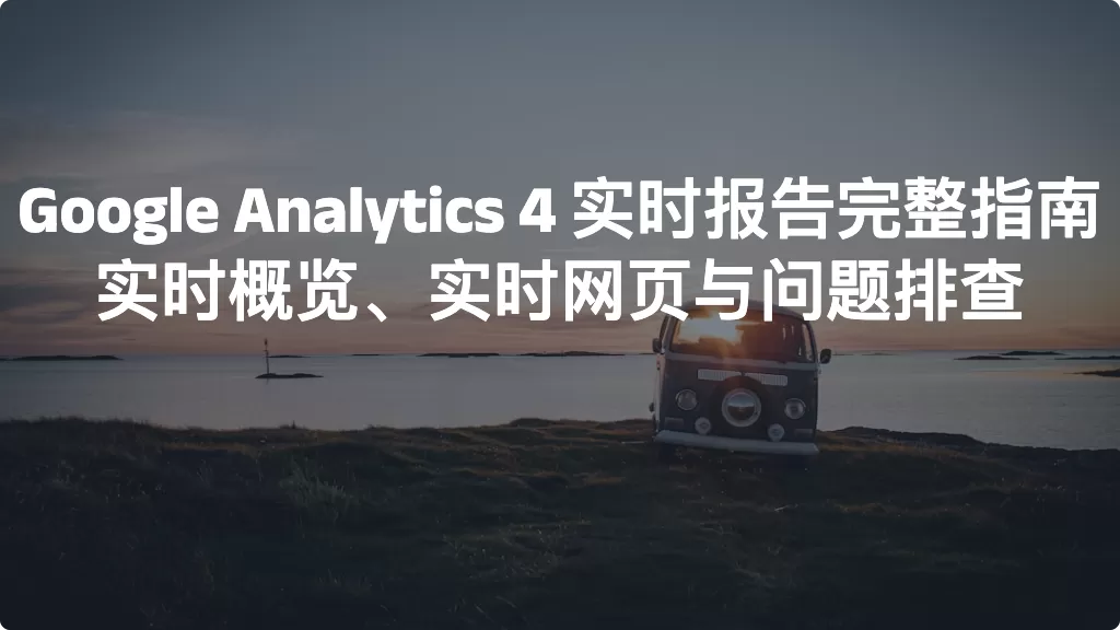 Google Analytics 4 实时报告完整指南：实时概览、实时网页与问题排查