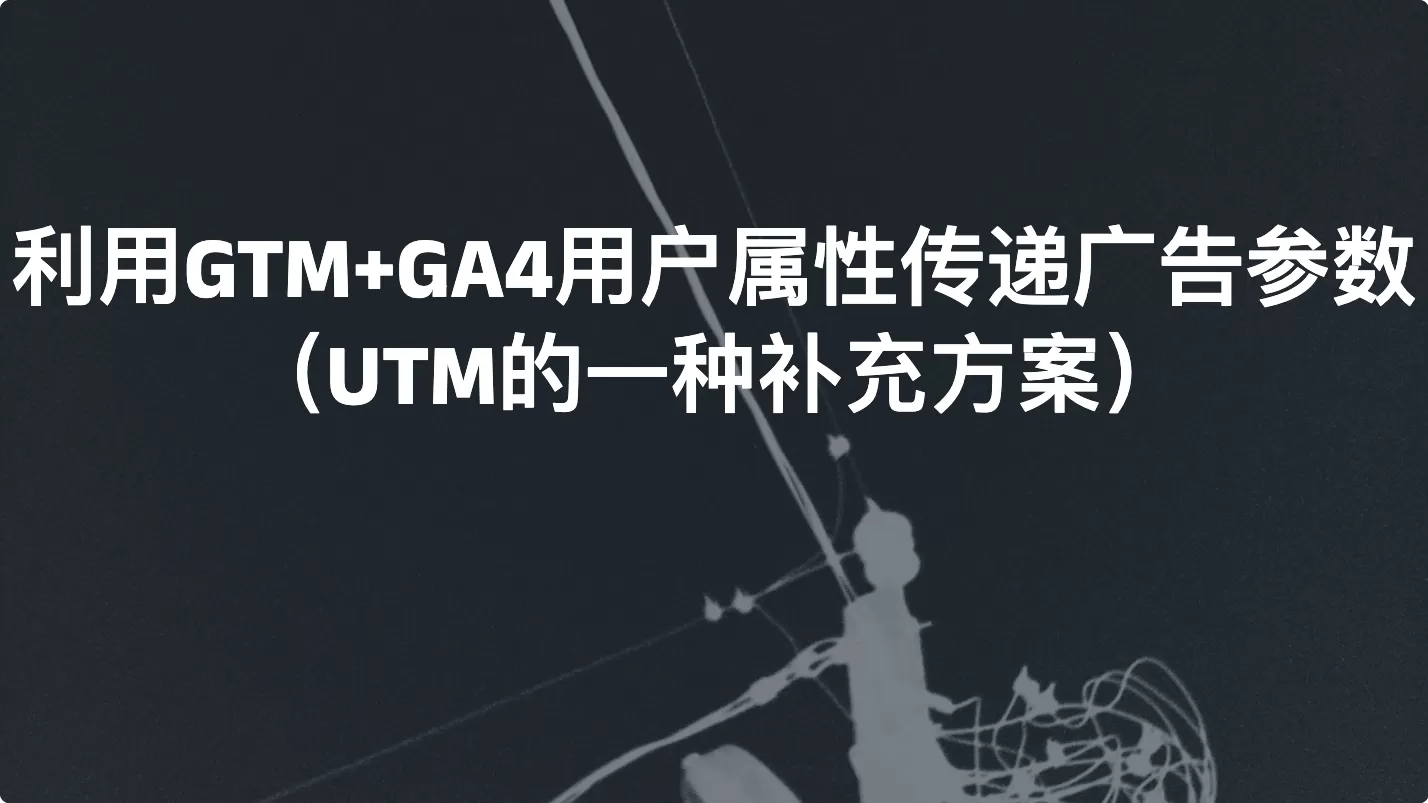利用GTM+GA4用户属性传递广告参数（UTM的一种补充方案）