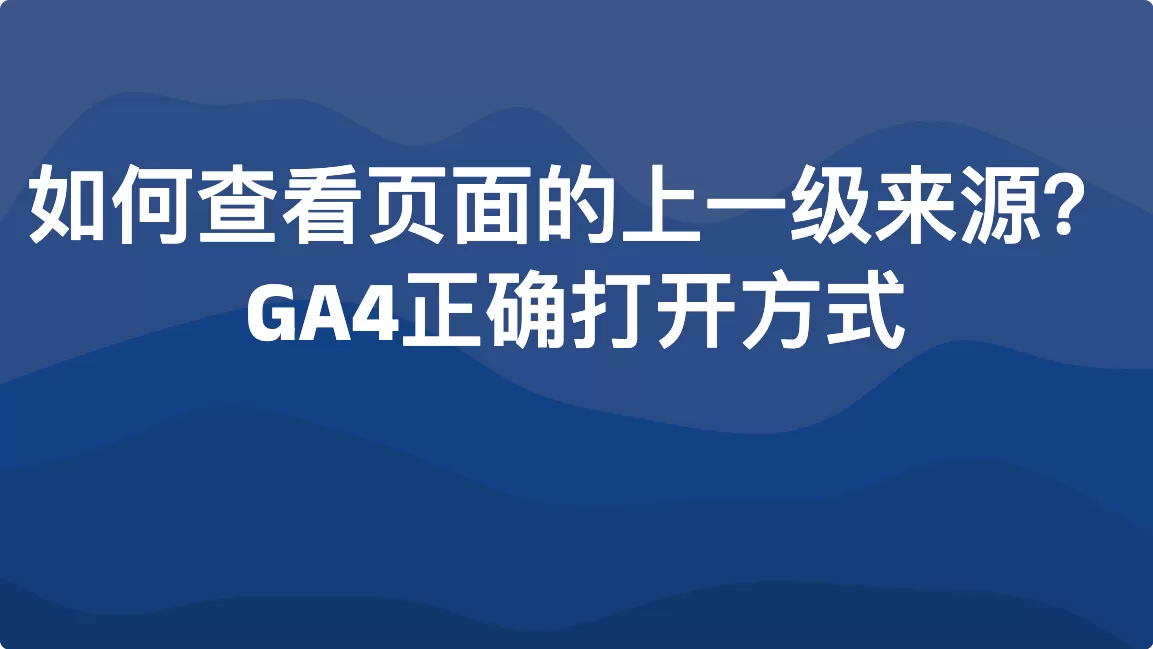 如何查看页面的上一级来源？GA4正确打开方式