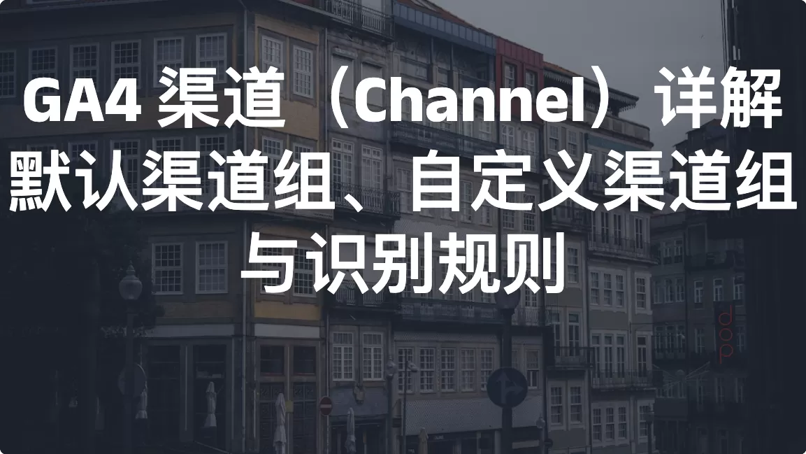 GA4 渠道（Channel）详解：默认渠道组、自定义渠道组与识别规则
