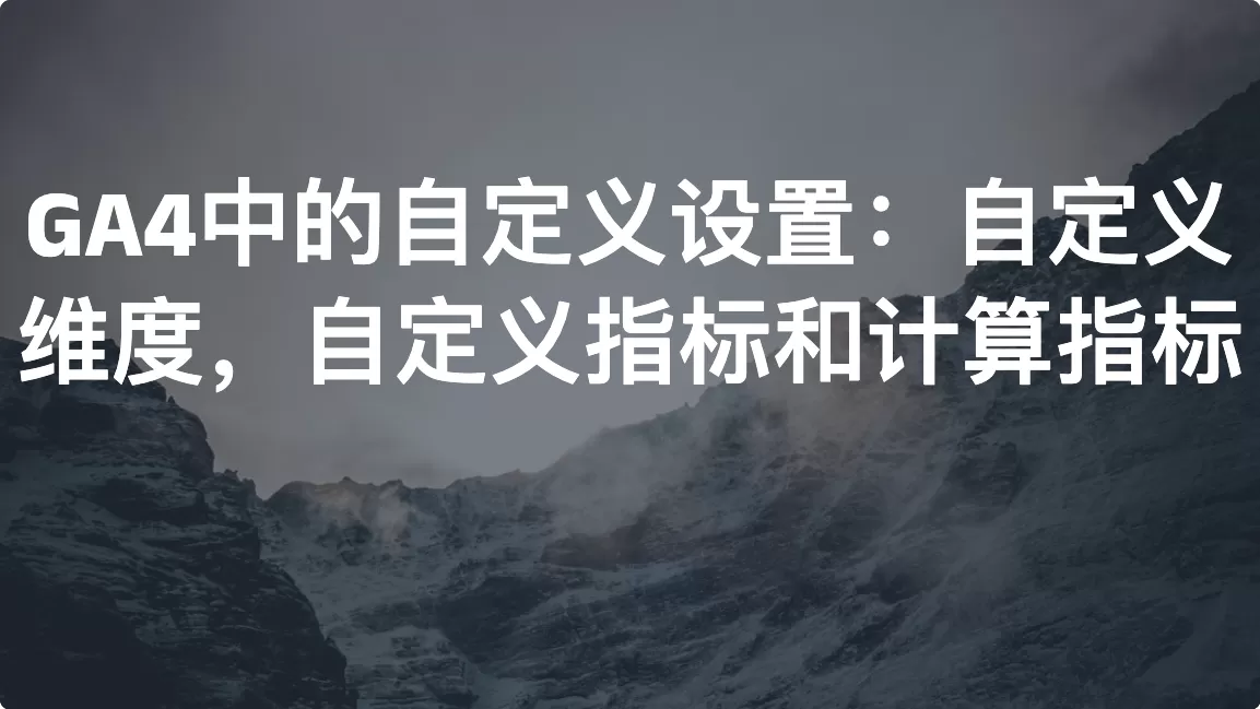 GA4中的自定义设置：自定义维度，自定义指标和计算指标