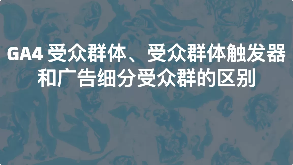 GA4 受众群体、受众群体触发器和广告细分受众群的区别
