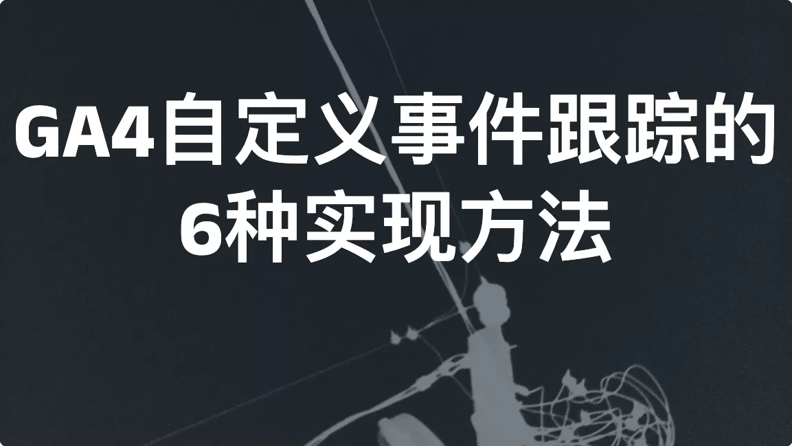 GA4自定义事件跟踪的6种实现方法