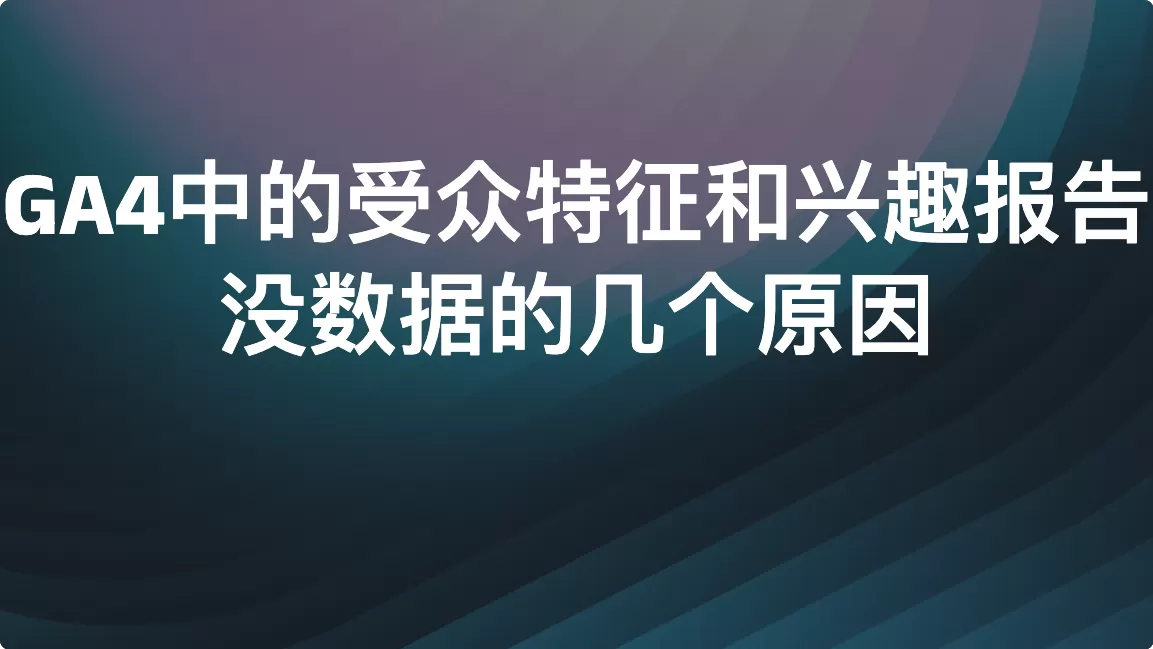 GA4中的受众特征和兴趣报告没数据的几个原因