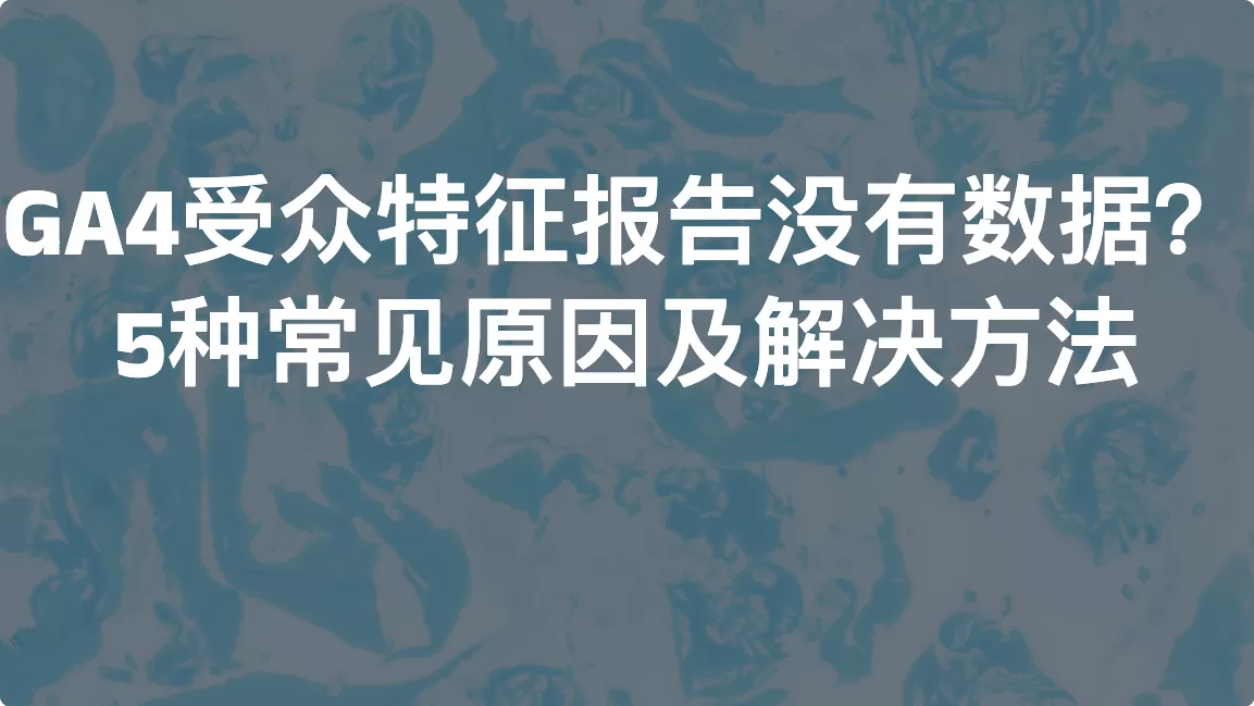 GA4受众特征报告没有数据？5种常见原因及解决方法