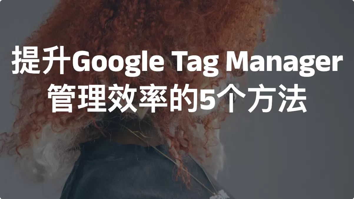 提升Google Tag Manager管理效率的5个方法