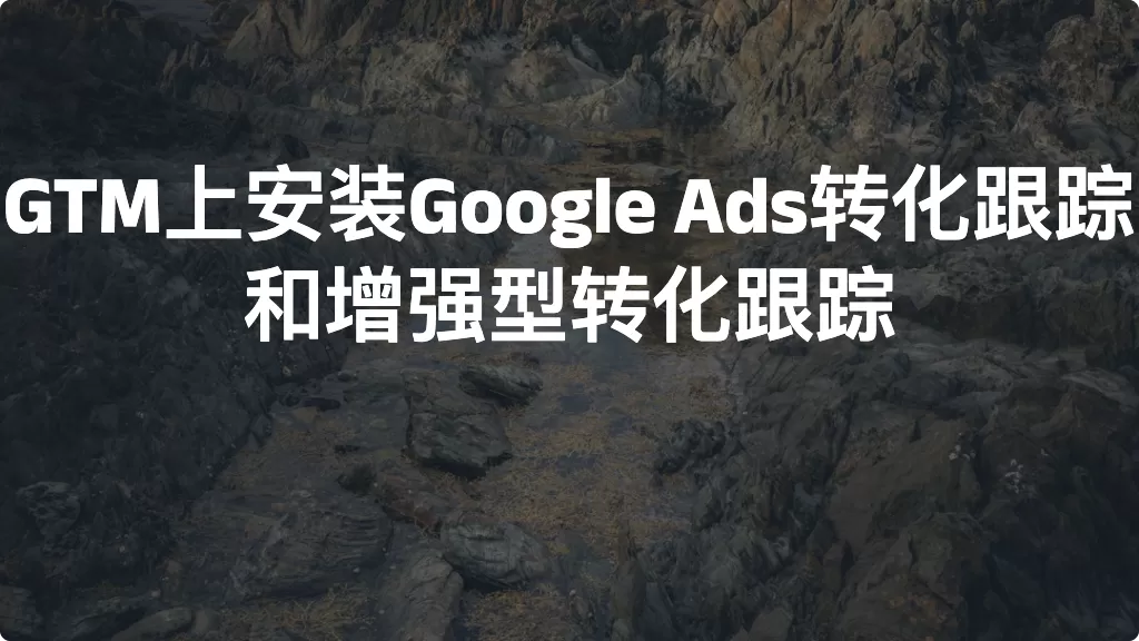 GTM上安装Google Ads转化跟踪和增强型转化跟踪