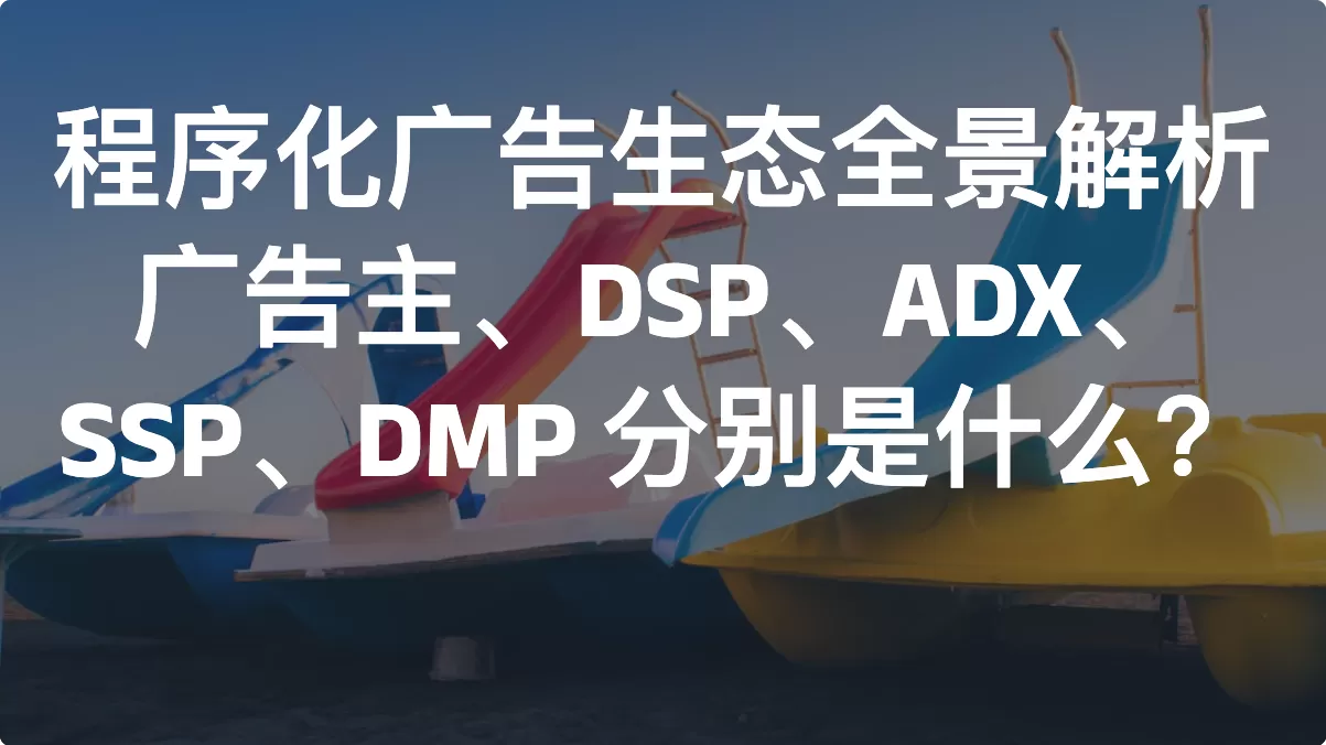 程序化广告生态全景解析：广告主、DSP、ADX、SSP、DMP 分别是什么？