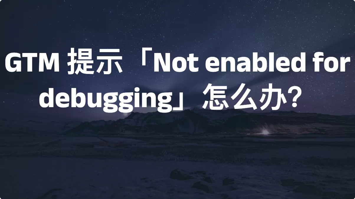 GTM 提示「Not enabled for debugging」怎么办？