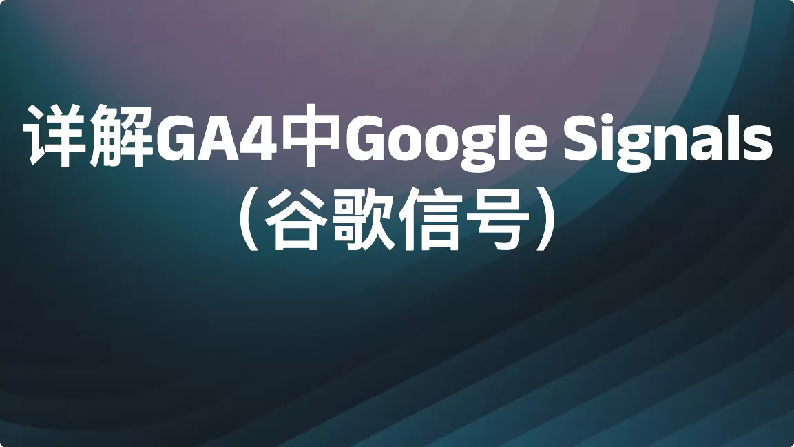详解GA4中Google Signals（谷歌信号）