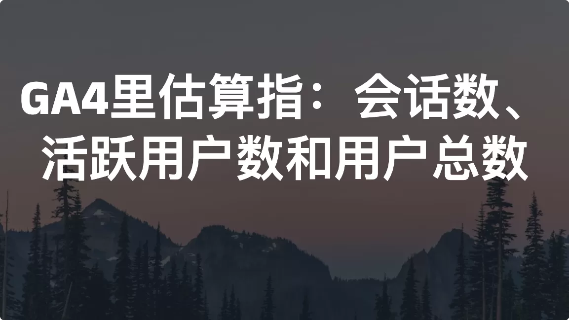 GA4里估算指：会话数、活跃用户数和用户总数