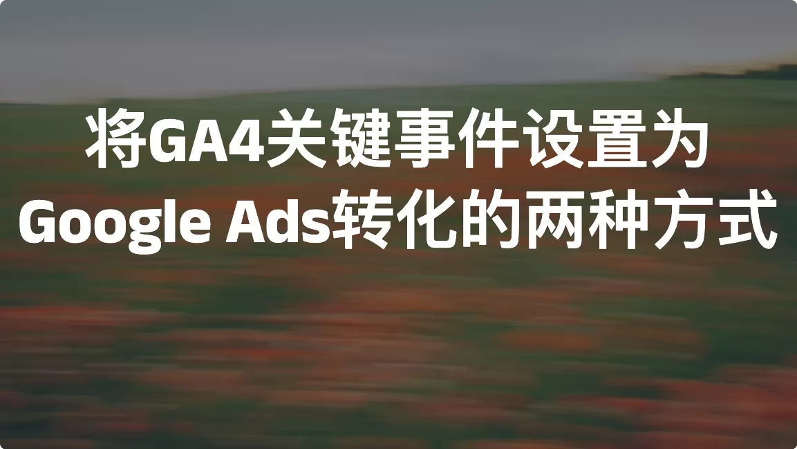 将GA4关键事件设置为Google Ads转化的两种方式