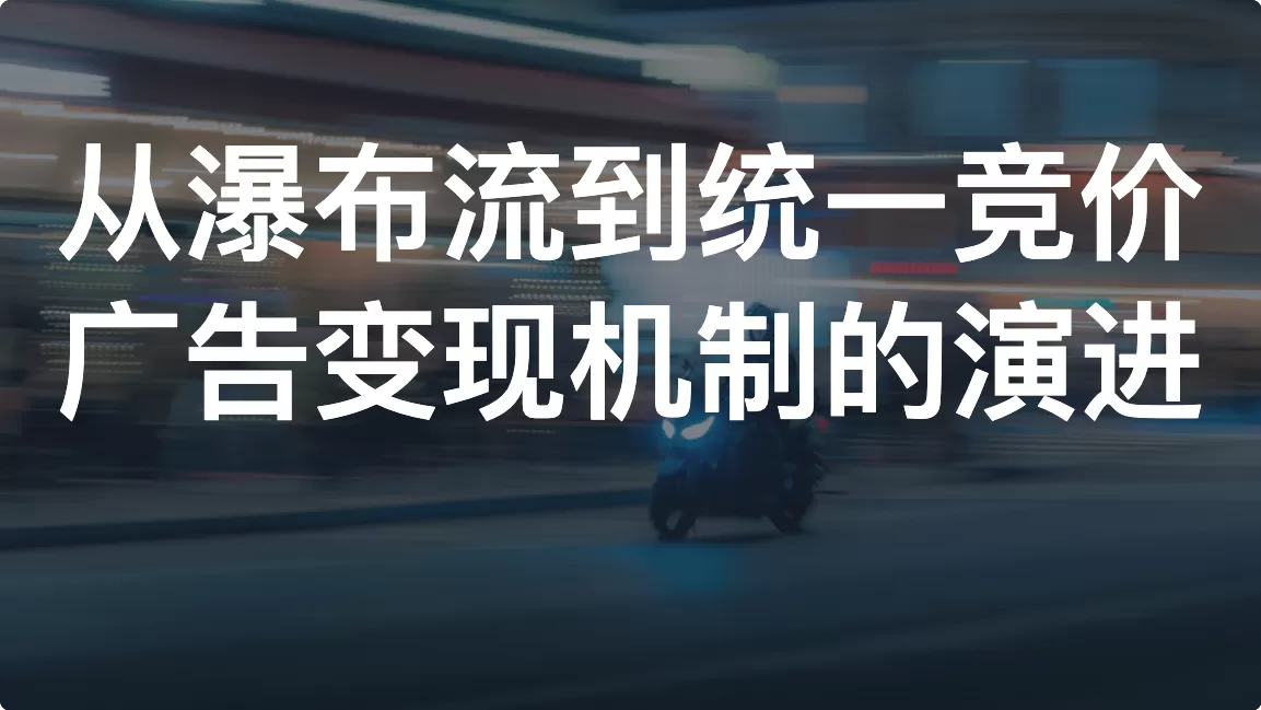 从瀑布流到统一竞价：广告变现机制的演进