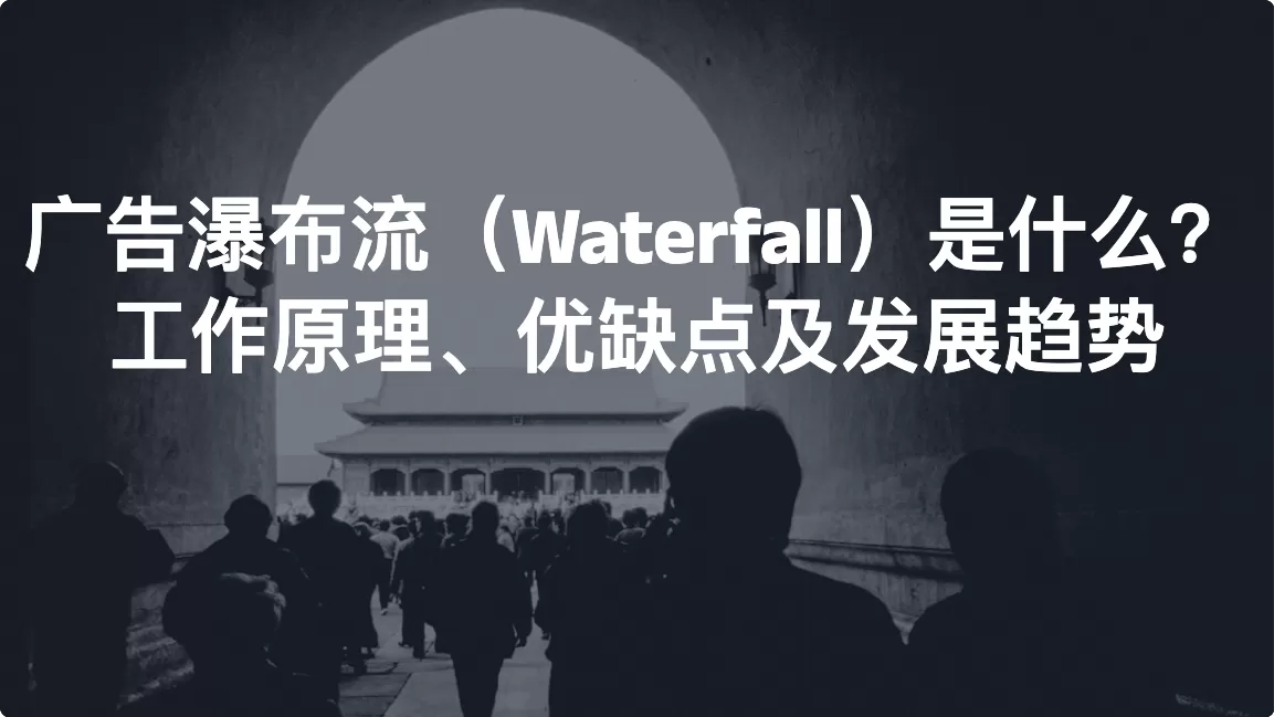 广告瀑布流（Waterfall）是什么？工作原理、优缺点及发展趋势