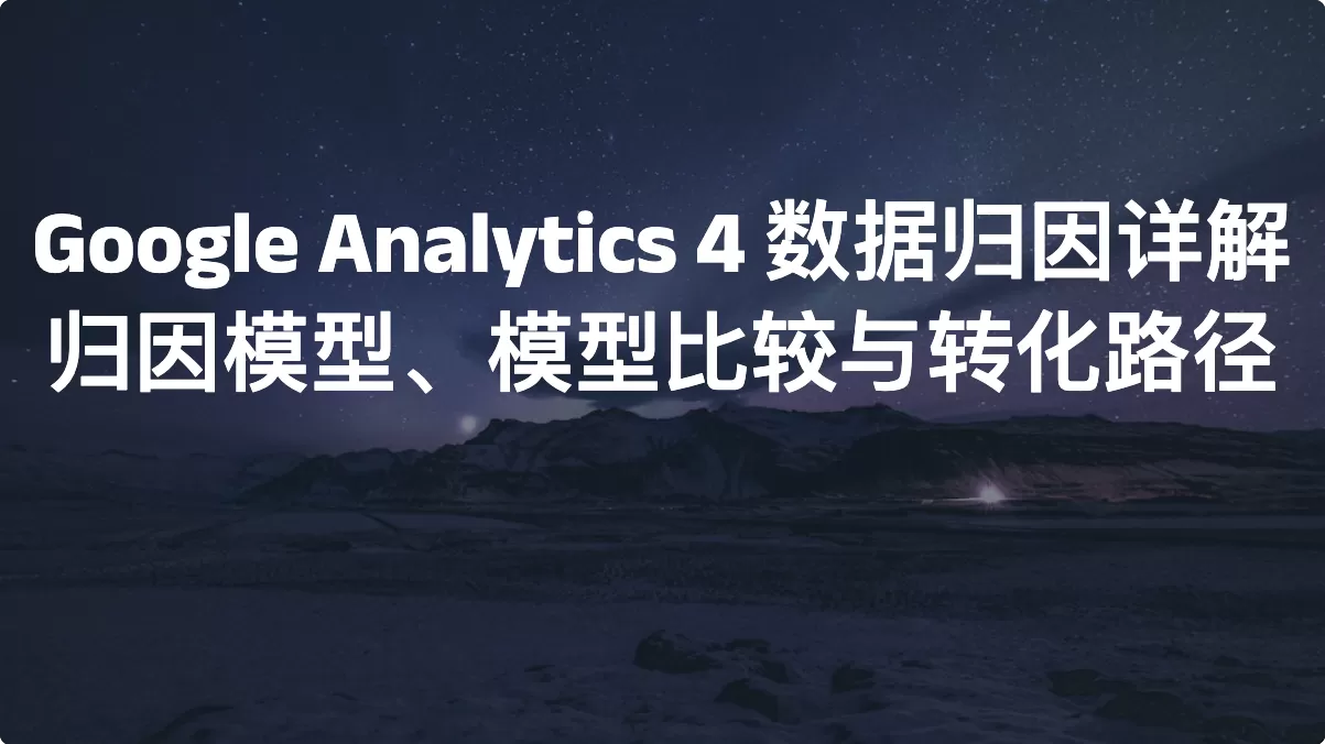 Google Analytics 4 数据归因详解：归因模型、模型比较与转化路径