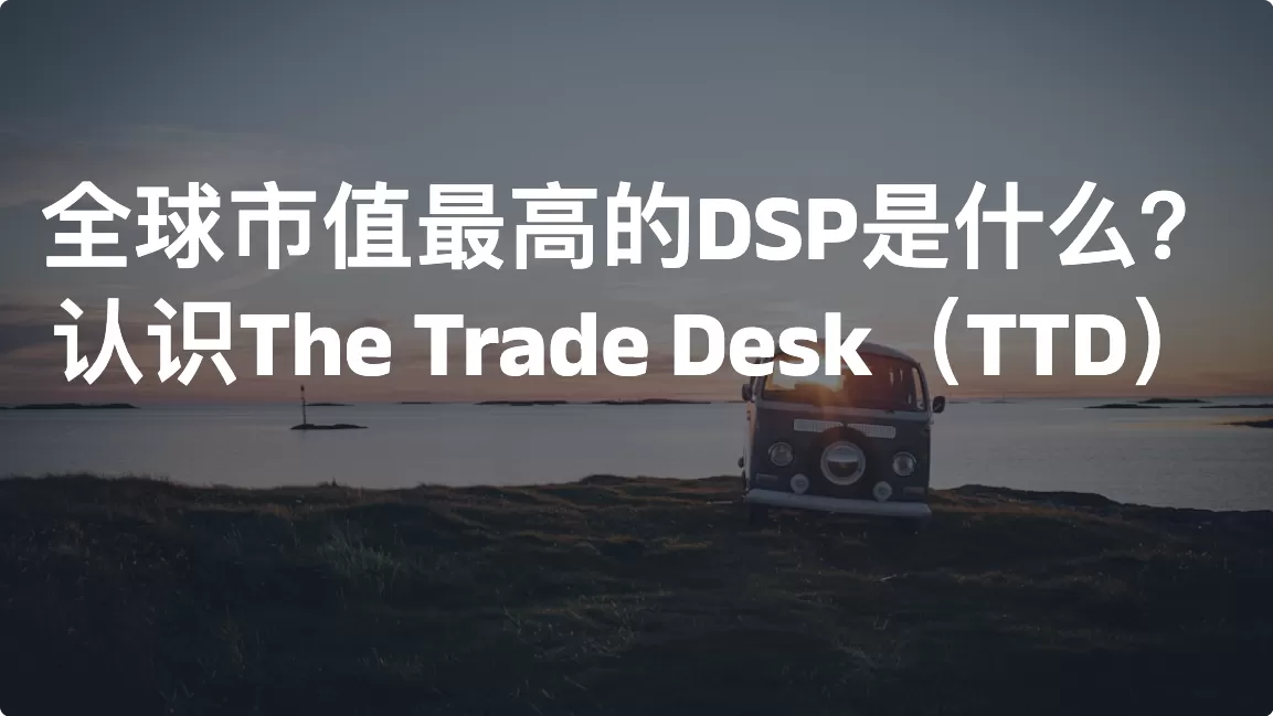 TTD是什么公司？The Trade Desk（TTD）全球领先DSP广告平台介绍