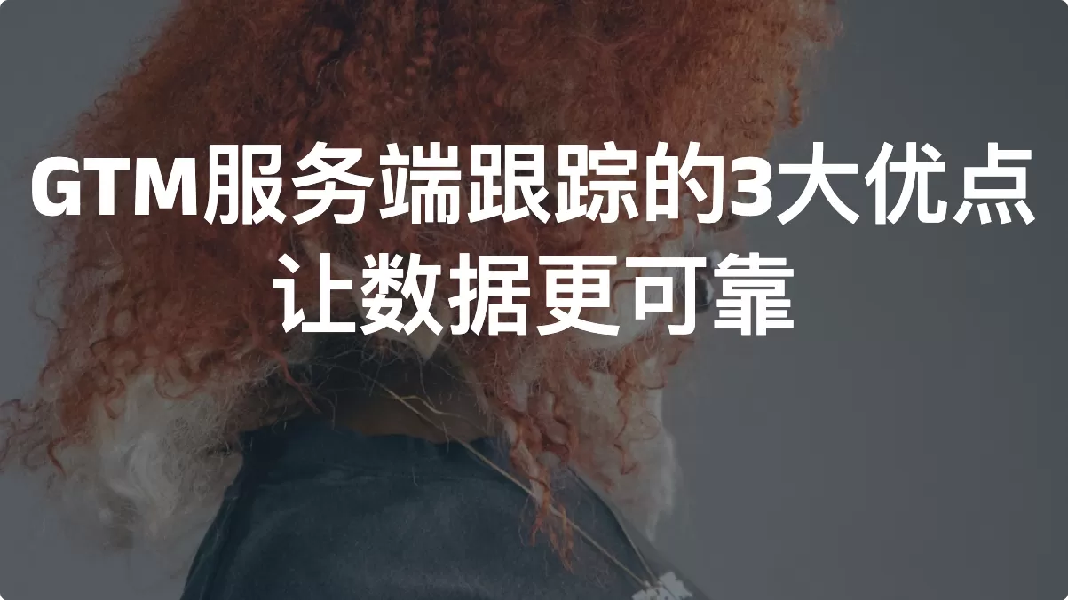 GTM服务端跟踪的3大优点，让数据更可靠