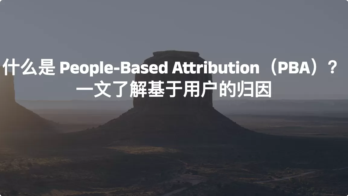 什么是 People-Based Attribution（PBA）？一文了解基于用户的归因