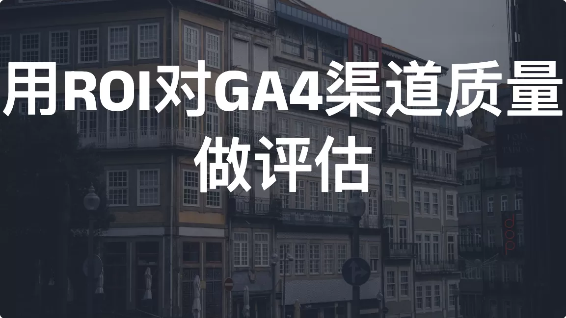 指标评估法：用ROI对GA4渠道质量做评估
