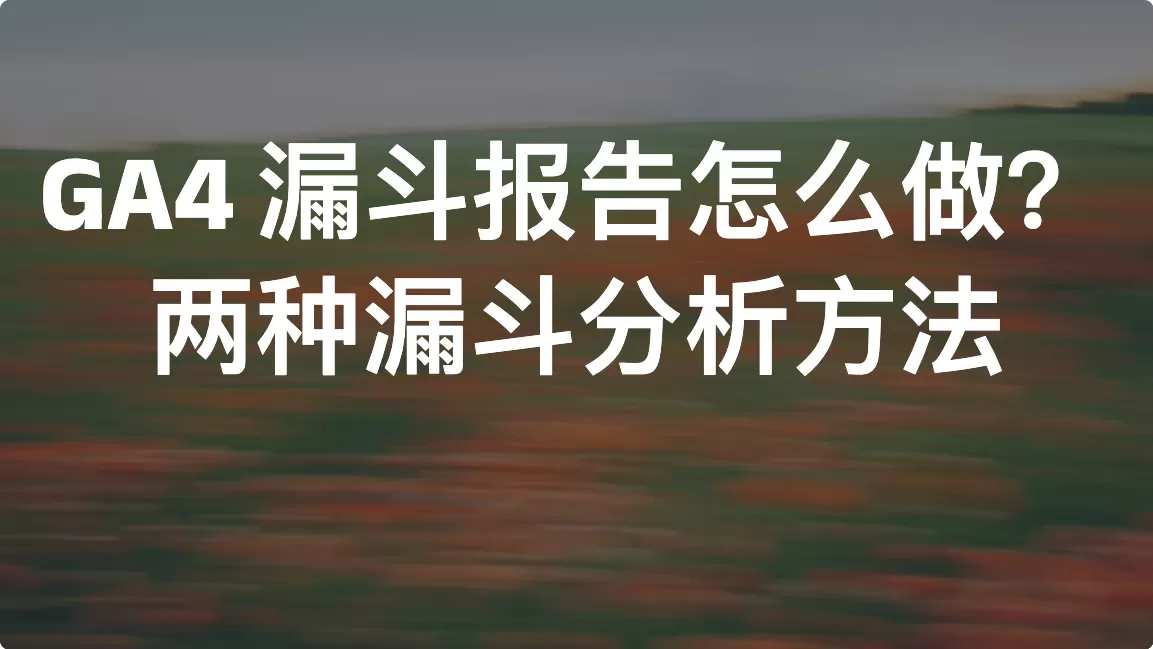 GA4 漏斗报告怎么做？两种漏斗分析方法完整教学