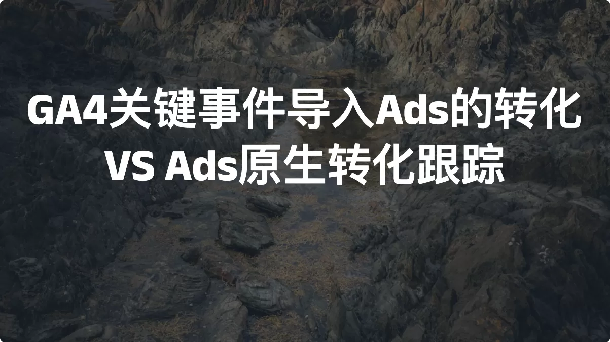 GA4关键事件导入Ads的转化 VS Ads原生转化跟踪